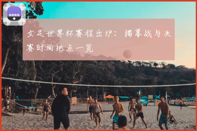 女足世界杯赛程出炉：揭幕战与决赛时间地点一览