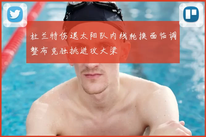 杜兰特伤退太阳队内线轮换面临调整布克独挑进攻大梁