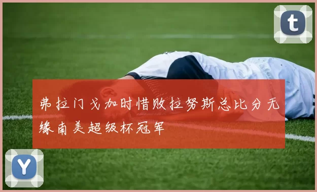 弗拉门戈加时惜败拉努斯总比分无缘南美超级杯冠军