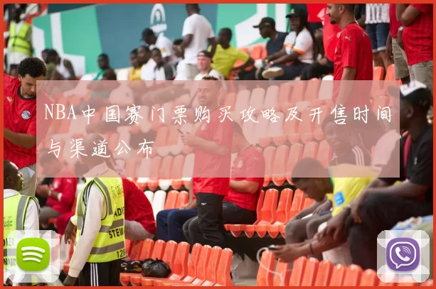 NBA中国赛门票购买攻略及开售时间与渠道公布