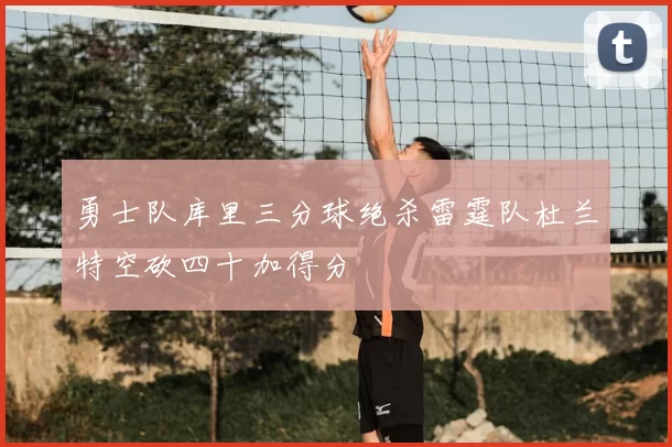 勇士队库里三分球绝杀雷霆队杜兰特空砍四十加得分