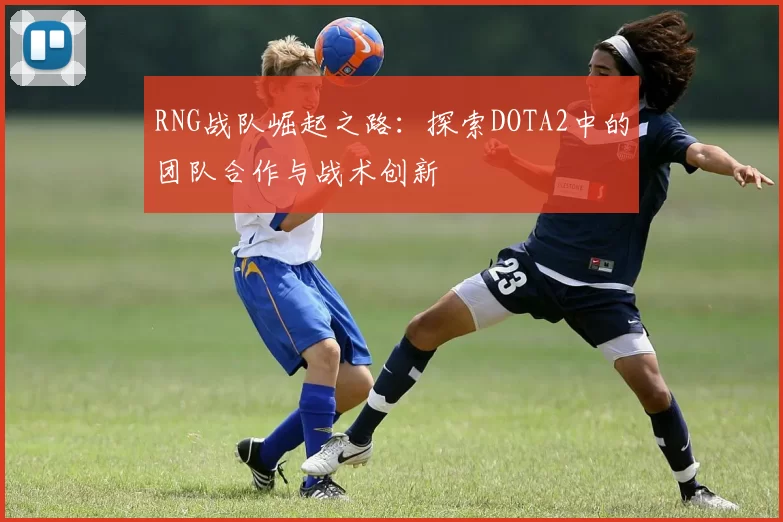 RNG战队崛起之路：探索DOTA2中的团队合作与战术创新