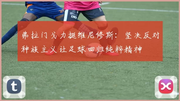 弗拉门戈力挺维尼修斯：坚决反对种族主义让足球回归纯粹精神