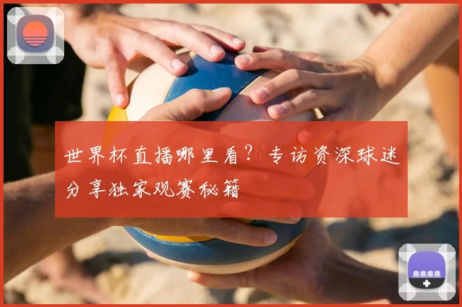世界杯直播哪里看？专访资深球迷分享独家观赛秘籍