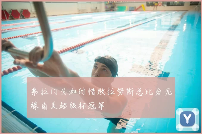 弗拉门戈加时惜败拉努斯总比分无缘南美超级杯冠军