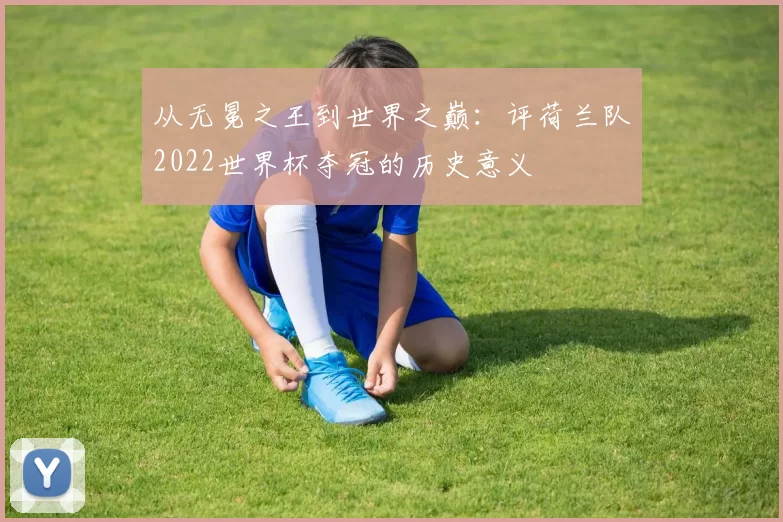 从无冕之王到世界之巅：评荷兰队2022世界杯夺冠的历史意义